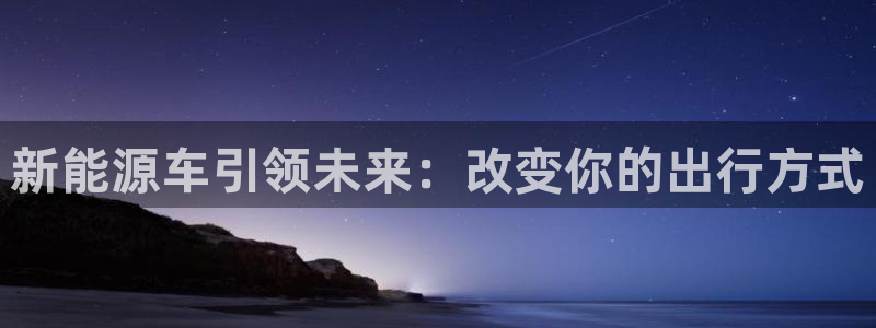 摩根国际娱乐宝合法吗：新能源车引领未来：