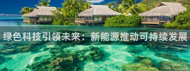 摩根娱乐宝诈骗：绿色科技引领未来：新能源