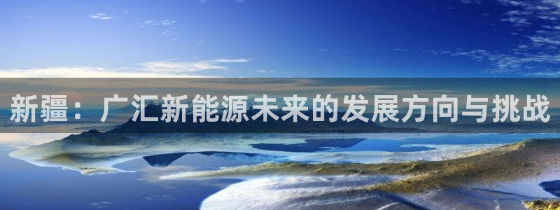 摩根娱乐宝的代理方式:新疆:广汇新能源未来的发展方向与挑战