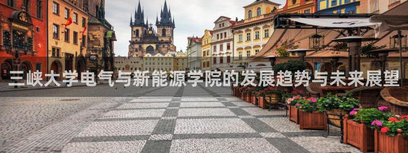 摩根中央公园娱乐:三峡大学电气与新能源学院的发展趋势与未来展
