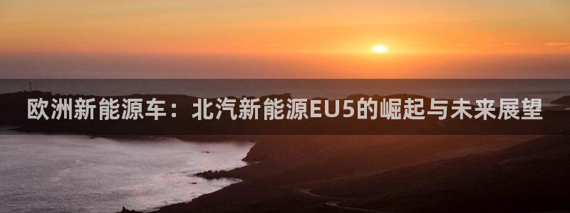 摩根国际商务娱乐会所:欧洲新能源车:北汽新能源EU5的崛起与