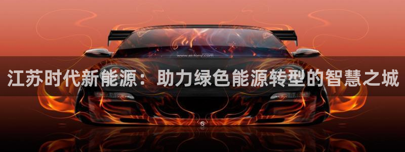 摩根娱乐宝怎样拉下线:江苏时代新能源:助力绿色能源转型的智慧